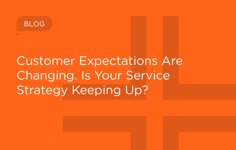 Customer Expectations Are Changing. Is Your Service Strategy Keeping Up?